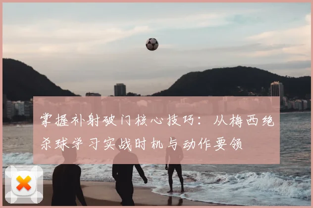 掌握补射破门核心技巧:从梅西绝杀球学习实战时机与动作要领