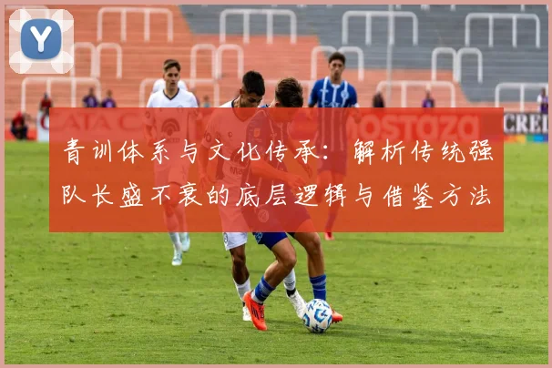 青训体系与文化传承：解析传统强队长盛不衰的底层逻辑与借鉴方法