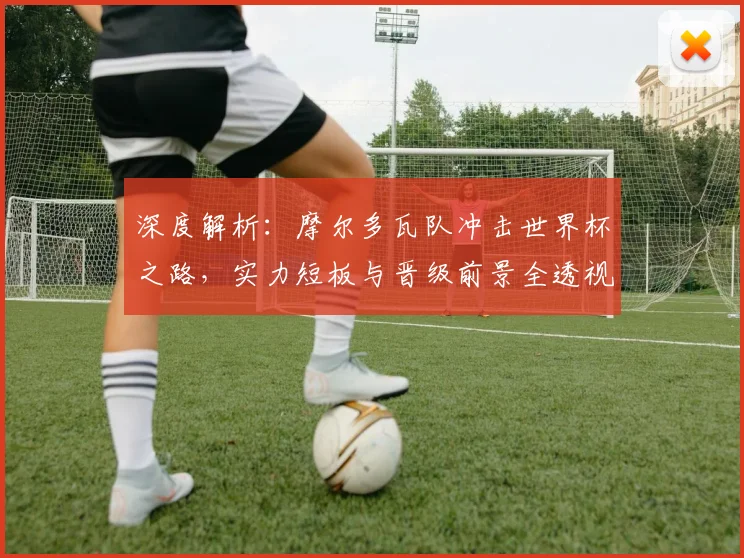 深度解析:摩尔多瓦队冲击世界杯之路,实力短板与晋级前景全透视