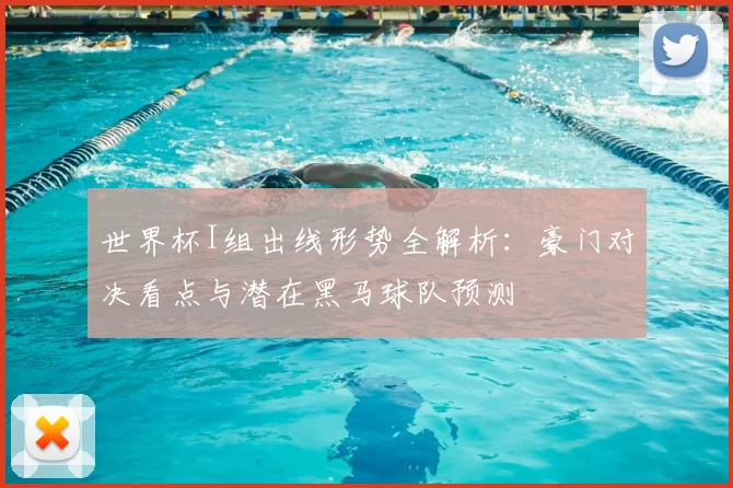 世界杯I组出线形势全解析：豪门对决看点与潜在黑马球队预测
