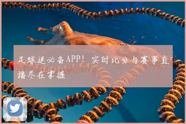 足球迷必备APP!实时比分与赛事直播尽在掌握