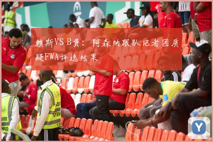 赖斯VS B费：阿森纳跟队记者团质疑FWA评选结果