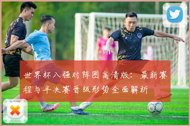 世界杯八强对阵图高清版：最新赛程与半决赛晋级形势全面解析