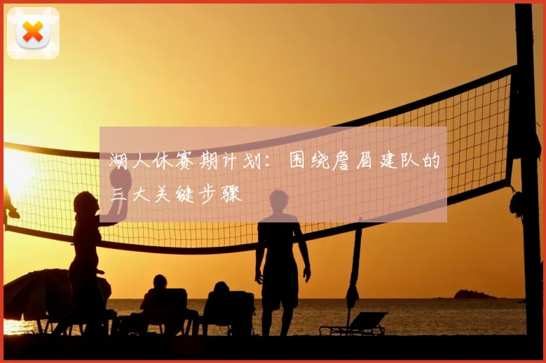 湖人休赛期计划：围绕詹眉建队的三大关键步骤