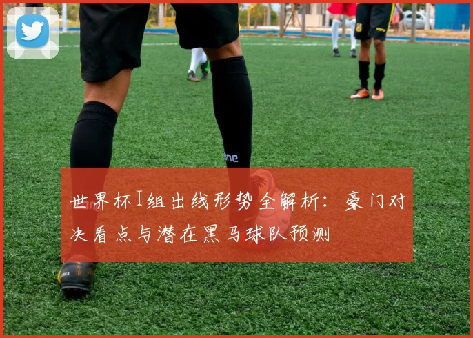 世界杯I组出线形势全解析：豪门对决看点与潜在黑马球队预测