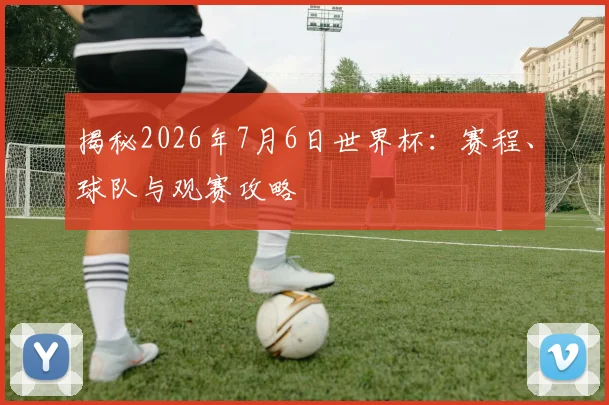 揭秘2026年7月6日世界杯:赛程、球队与观赛攻略