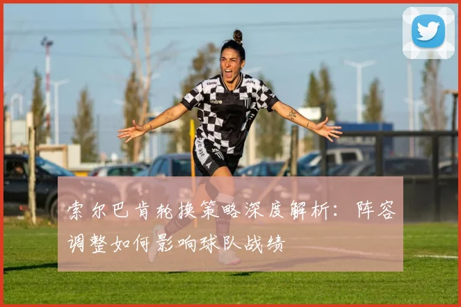 索尔巴肯轮换策略深度解析：阵容调整如何影响球队战绩