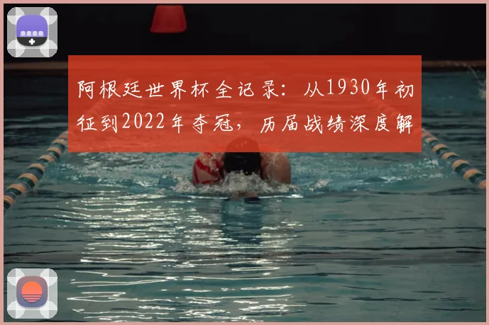阿根廷世界杯全记录：从1930年初征到2022年夺冠，历届战绩深度解析