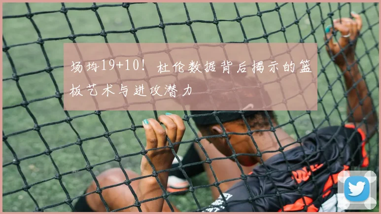 场均19+10！杜伦数据背后揭示的篮板艺术与进攻潜力