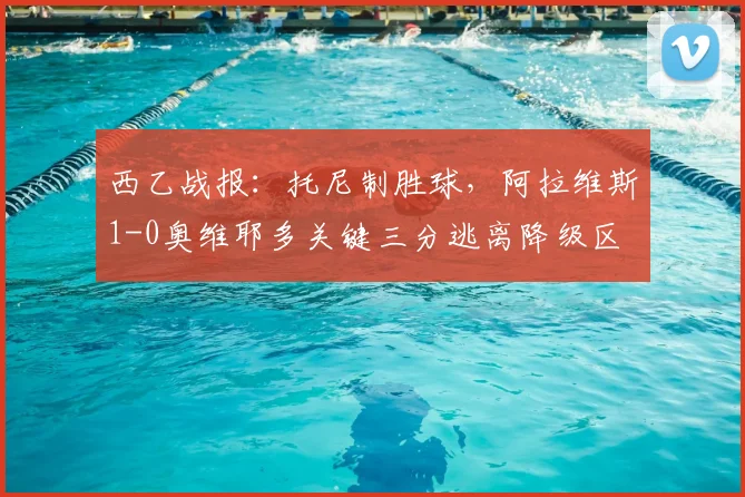 西乙战报:托尼制胜球,阿拉维斯1-0奥维耶多关键三分逃离降级区