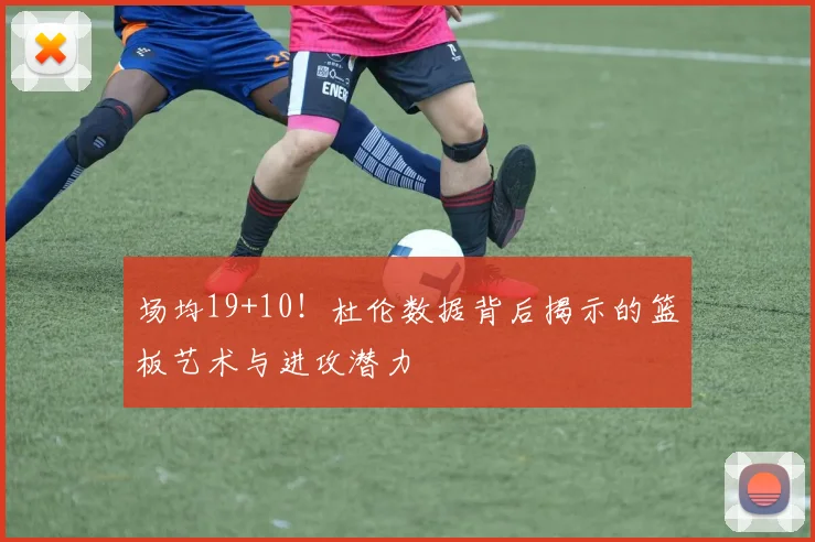 场均19+10!杜伦数据背后揭示的篮板艺术与进攻潜力