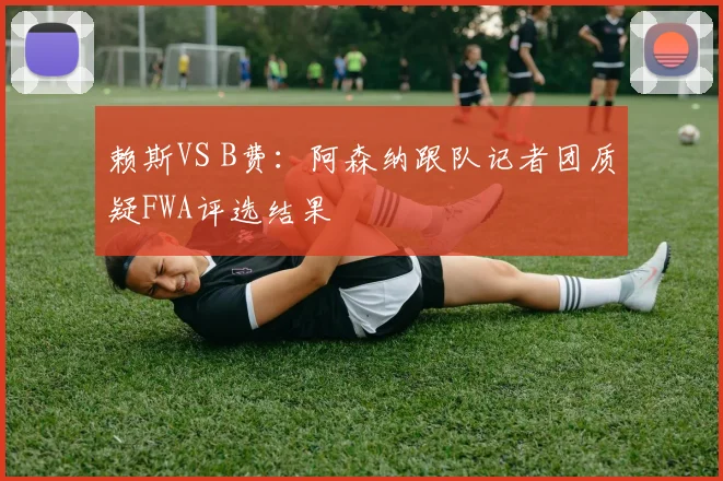 赖斯VS B费:阿森纳跟队记者团质疑FWA评选结果