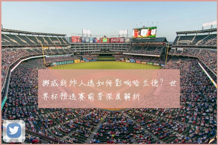 挪威新帅人选如何影响哈兰德?世界杯预选赛前景深度解析