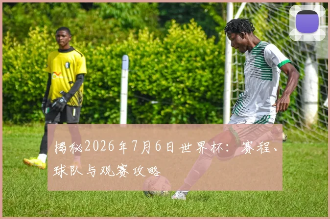 揭秘2026年7月6日世界杯：赛程、球队与观赛攻略