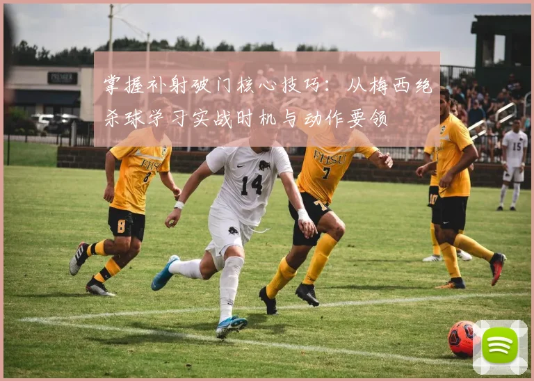 掌握补射破门核心技巧：从梅西绝杀球学习实战时机与动作要领